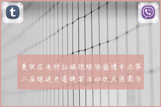 曼联在老特拉福德球场盛情举办第二届球迷开斋晚宴活动欢庆团圆与友谊