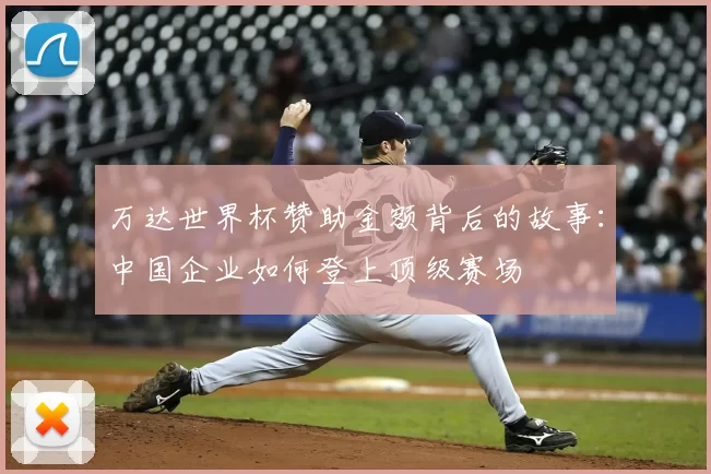 万达世界杯赞助金额背后的故事:中国企业如何登上顶级赛场