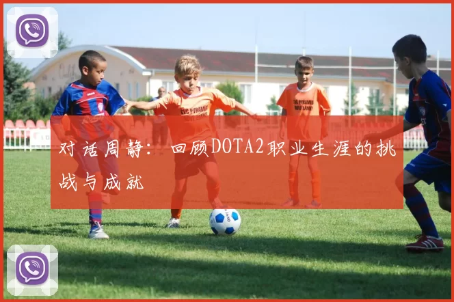 对话周静：回顾DOTA2职业生涯的挑战与成就