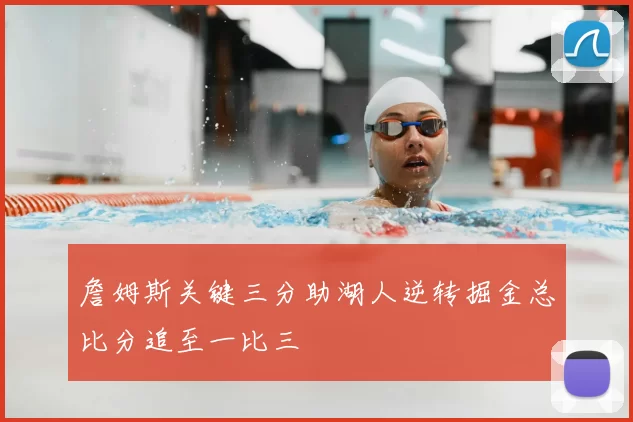 詹姆斯关键三分助湖人逆转掘金总比分追至一比三