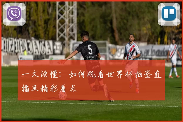 一文读懂：如何观看世界杯抽签直播及精彩看点