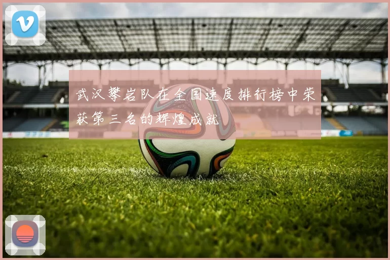 武汉攀岩队在全国速度排行榜中荣获第三名的辉煌成就