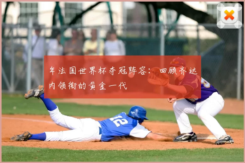 年法国世界杯夺冠阵容:回顾齐达内领衔的黄金一代