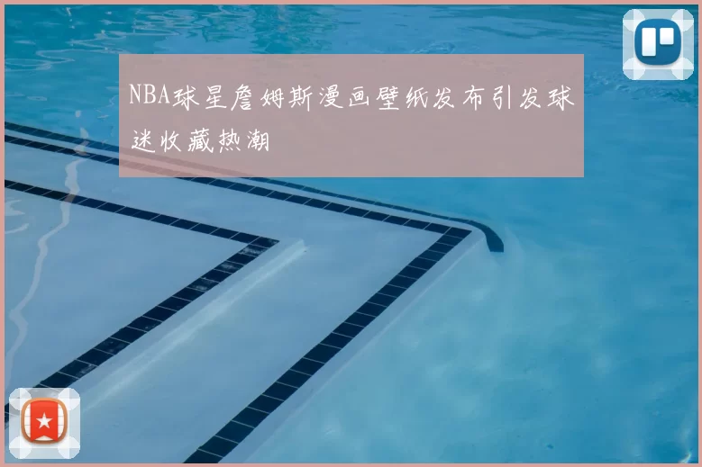 NBA球星詹姆斯漫画壁纸发布引发球迷收藏热潮