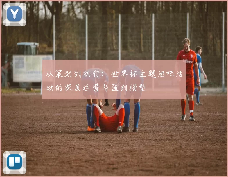 从策划到执行：世界杯主题酒吧活动的深度运营与盈利模型