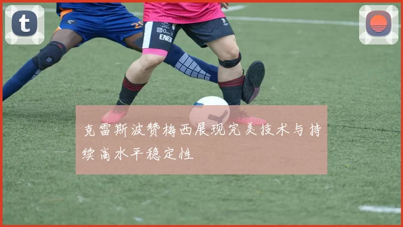 克雷斯波赞梅西展现完美技术与持续高水平稳定性