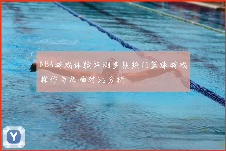 NBA游戏体验评测多款热门篮球游戏操作与画面对比分析