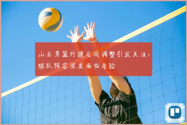 山东男篮外援合同调整引发关注，球队阵容深度面临考验