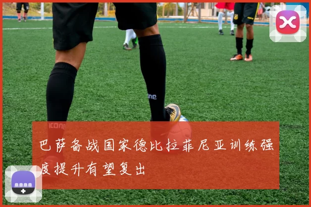 巴萨备战国家德比拉菲尼亚训练强度提升有望复出
