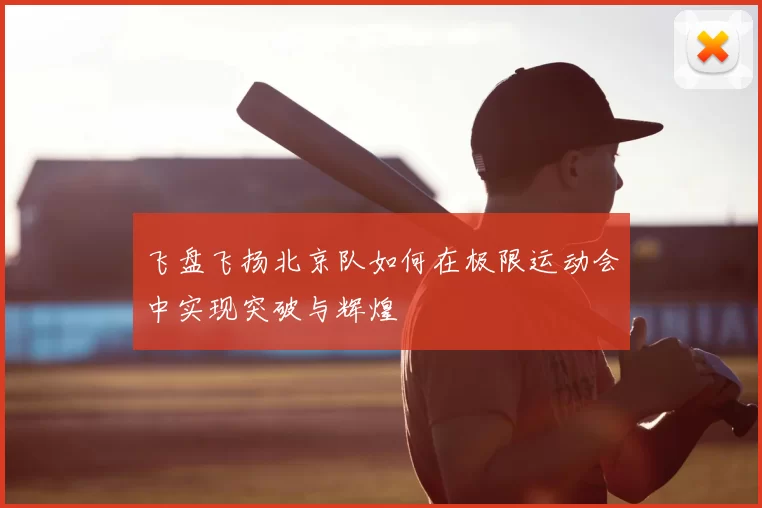 飞盘飞扬北京队如何在极限运动会中实现突破与辉煌
