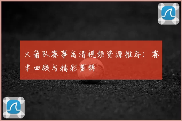 火箭队赛事高清视频资源推荐：赛季回顾与精彩剪辑