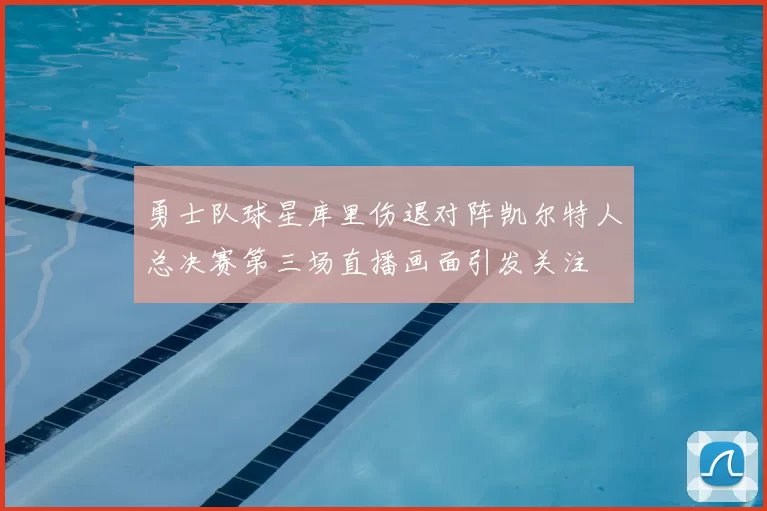 勇士队球星库里伤退对阵凯尔特人总决赛第三场直播画面引发关注