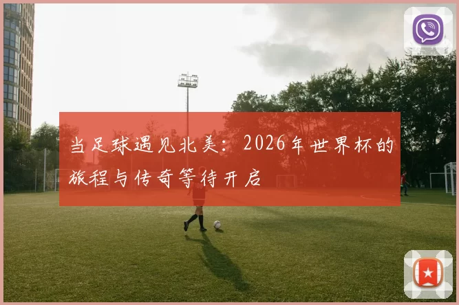 当足球遇见北美：2026年世界杯的旅程与传奇等待开启