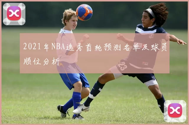 2021年NBA选秀首轮预测名单及球员顺位分析