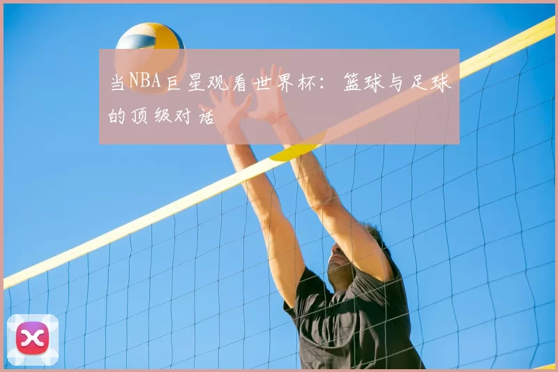 当NBA巨星观看世界杯：篮球与足球的顶级对话