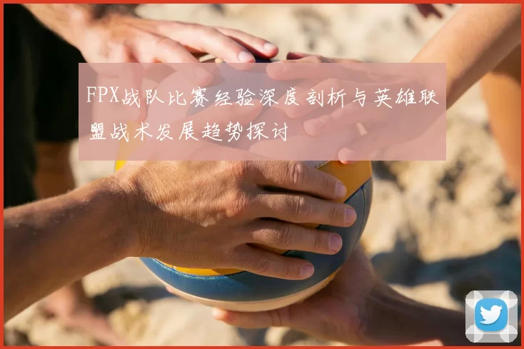 FPX战队比赛经验深度剖析与英雄联盟战术发展趋势探讨