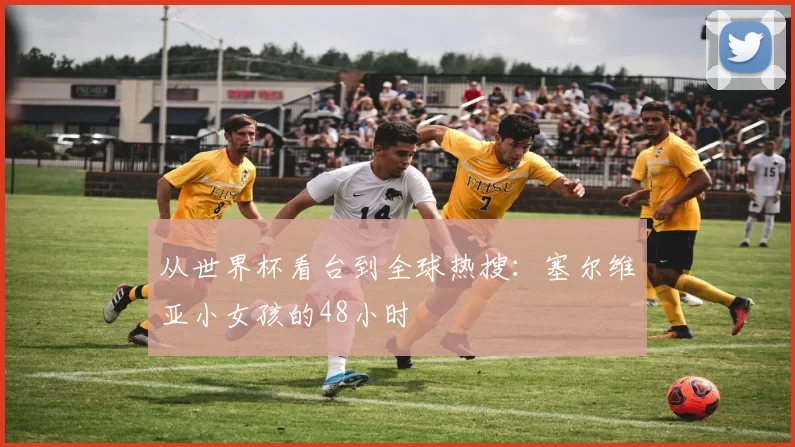 从世界杯看台到全球热搜：塞尔维亚小女孩的48小时