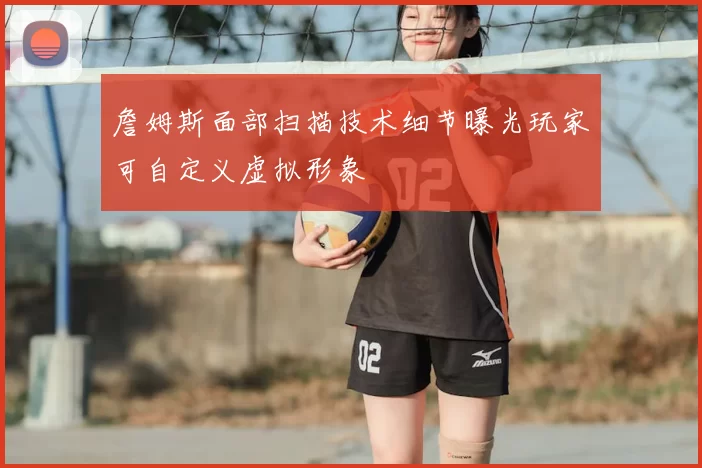 詹姆斯面部扫描技术细节曝光玩家可自定义虚拟形象