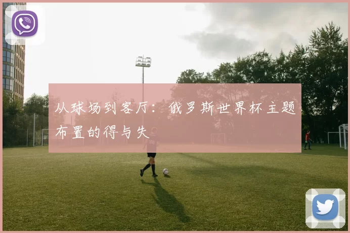 从球场到客厅:俄罗斯世界杯主题布置的得与失