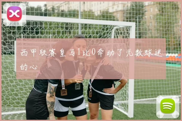 西甲联赛皇马1比0牵动了无数球迷的心