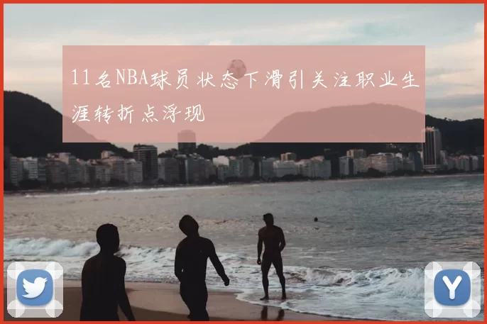 11名NBA球员状态下滑引关注职业生涯转折点浮现