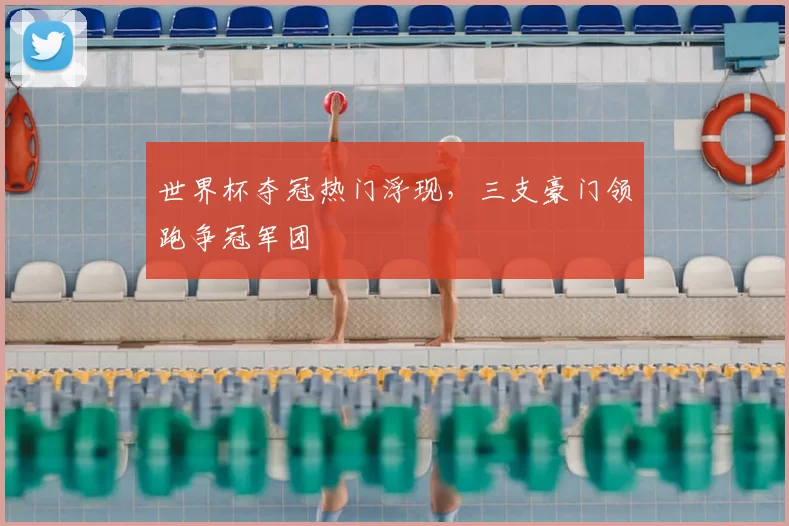 世界杯夺冠热门浮现，三支豪门领跑争冠军团