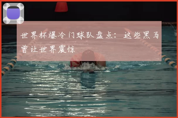 世界杯爆冷门球队盘点:这些黑马曾让世界震惊