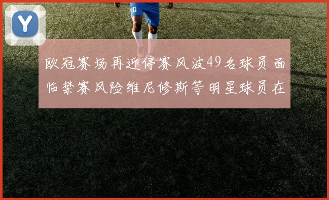 欧冠赛场再迎停赛风波49名球员面临禁赛风险维尼修斯等明星球员在列