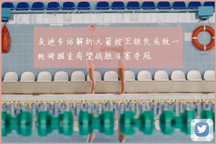 麦迪专访解析火箭控卫缺失或致一轮游掘金有望战胜活塞夺冠
