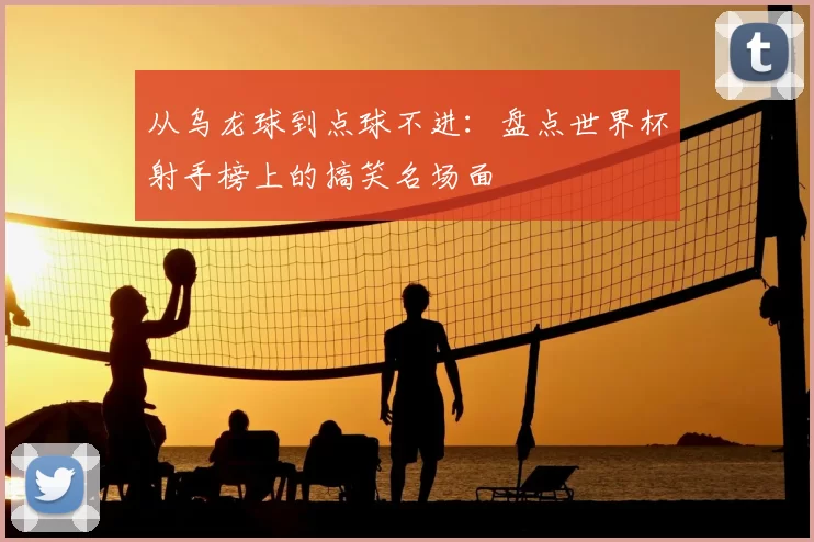 从乌龙球到点球不进：盘点世界杯射手榜上的搞笑名场面