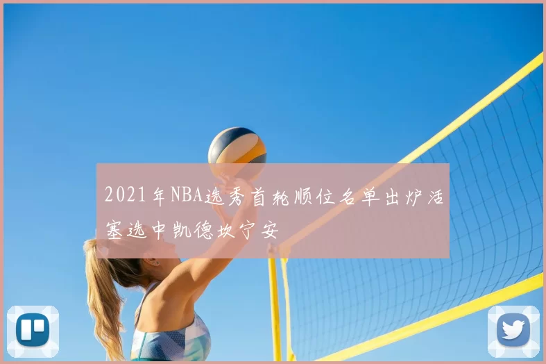 2021年NBA选秀首轮顺位名单出炉活塞选中凯德坎宁安