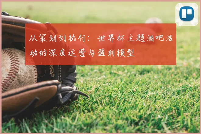 从策划到执行:世界杯主题酒吧活动的深度运营与盈利模型