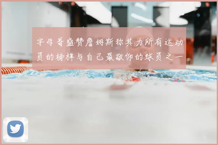 字母哥盛赞詹姆斯称其为所有运动员的榜样与自己最敬仰的球员之一