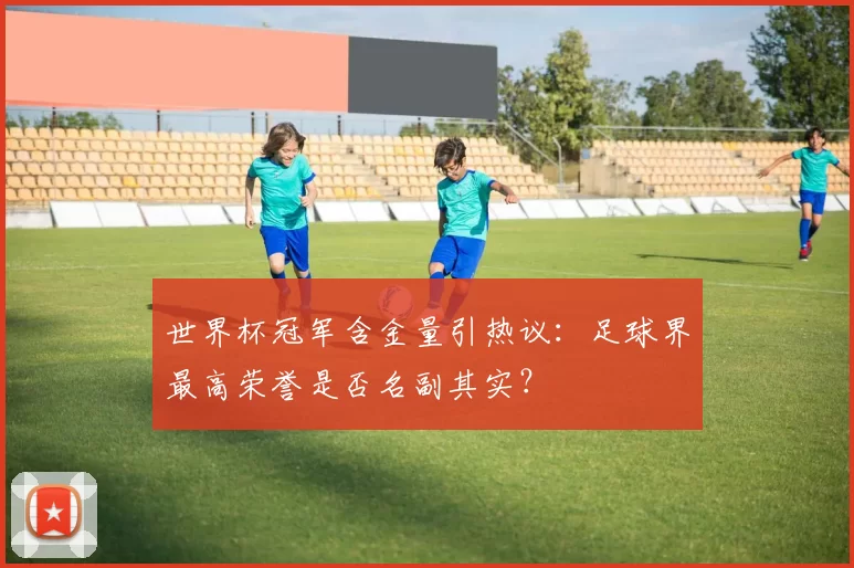 世界杯冠军含金量引热议：足球界最高荣誉是否名副其实？