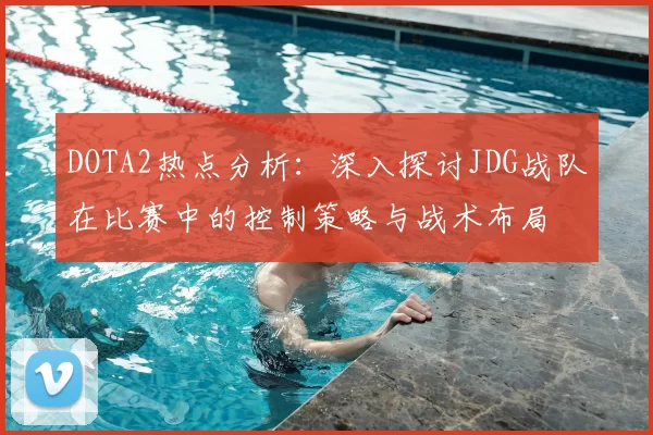 DOTA2热点分析:深入探讨JDG战队在比赛中的控制策略与战术布局