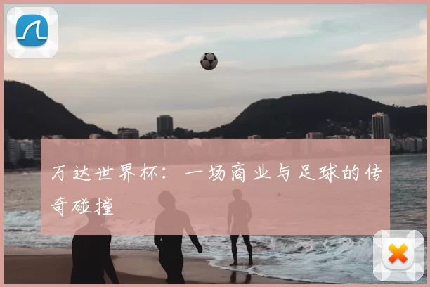 万达世界杯：一场商业与足球的传奇碰撞