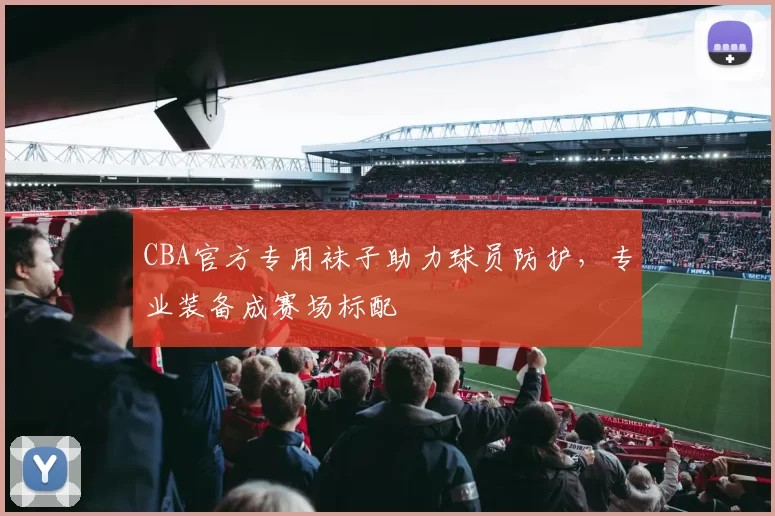 CBA官方专用袜子助力球员防护，专业装备成赛场标配