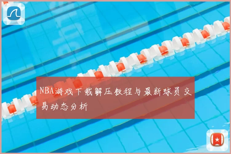 NBA游戏下载解压教程与最新球员交易动态分析