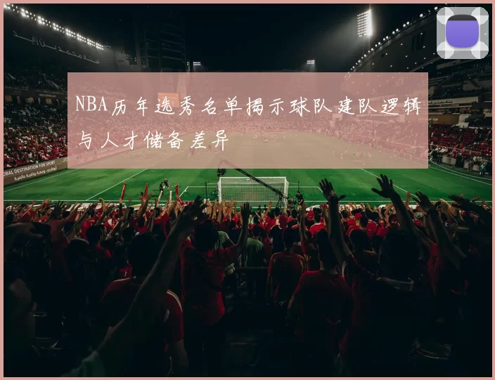 NBA历年选秀名单揭示球队建队逻辑与人才储备差异