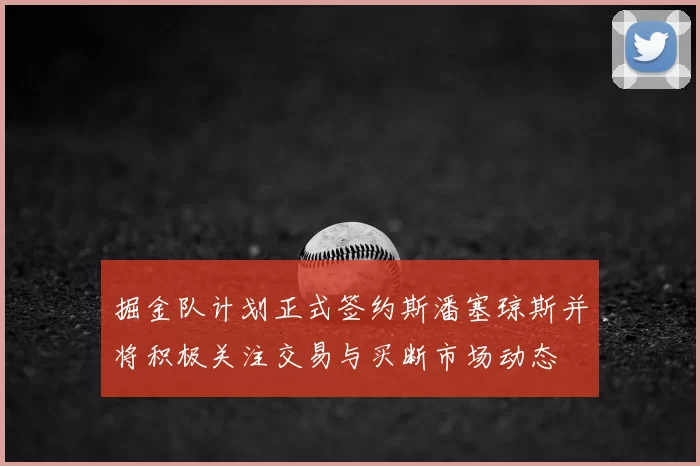 掘金队计划正式签约斯潘塞琼斯并将积极关注交易与买断市场动态