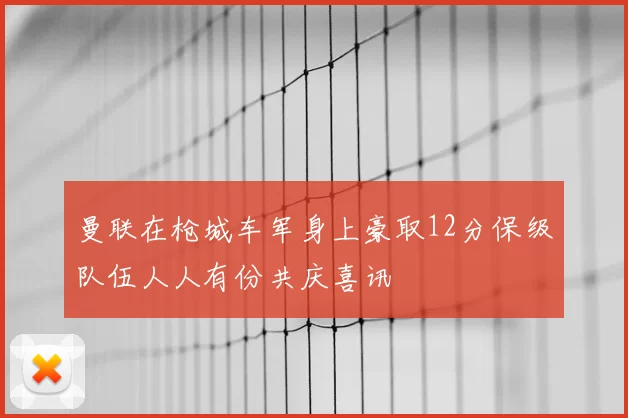 曼联在枪城车军身上豪取12分保级队伍人人有份共庆喜讯