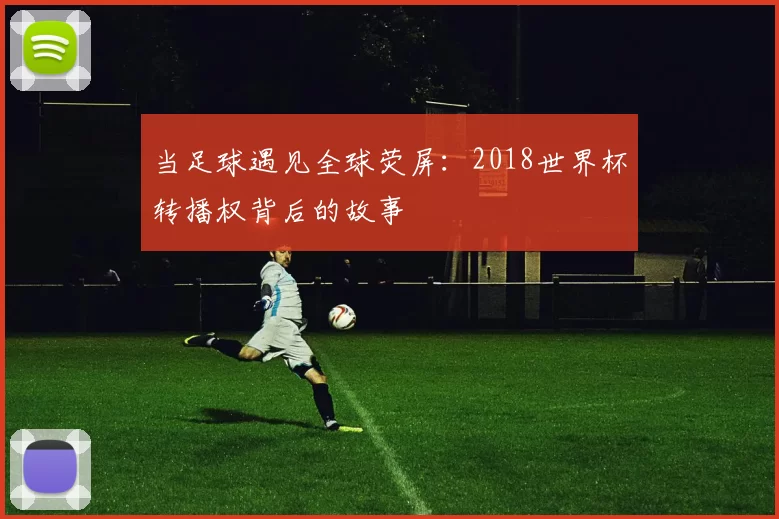 当足球遇见全球荧屏：2018世界杯转播权背后的故事