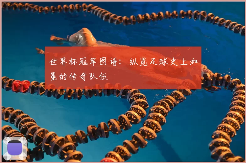 世界杯冠军图谱：纵览足球史上加冕的传奇队伍