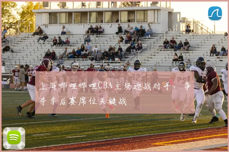 上海哔哩哔哩CBA主场迎战对手,争夺季后赛席位关键战