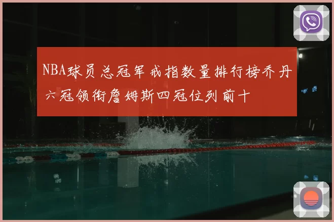 NBA球员总冠军戒指数量排行榜乔丹六冠领衔詹姆斯四冠位列前十