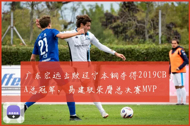 广东宏远击败辽宁本钢夺得2019CBA总冠军，易建联荣膺总决赛MVP