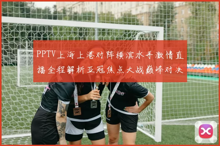 PPTV上海上港对阵横滨水手激情直播全程解析亚冠焦点大战巅峰对决