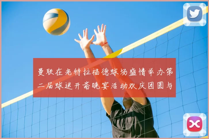 曼联在老特拉福德球场盛情举办第二届球迷开斋晚宴活动欢庆团圆与友谊