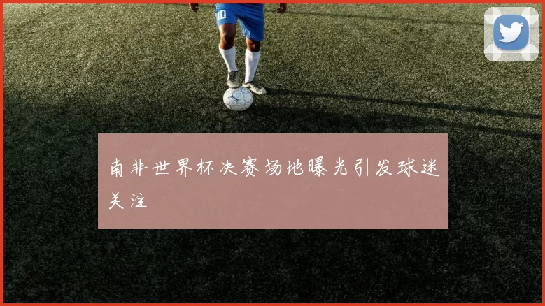 南非世界杯决赛场地曝光引发球迷关注