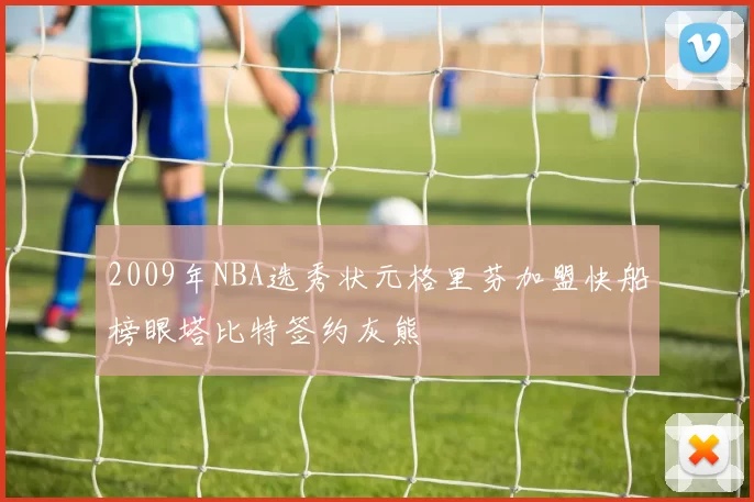 2009年NBA选秀状元格里芬加盟快船榜眼塔比特签约灰熊